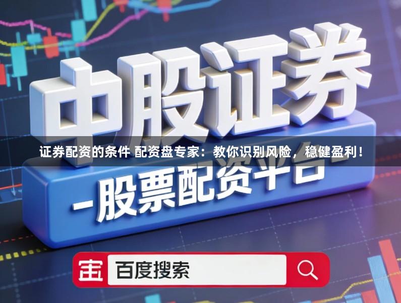 证券配资的条件 配资盘专家：教你识别风险，稳健盈利！