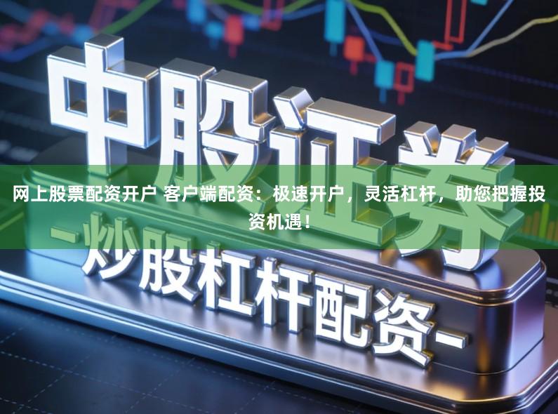 网上股票配资开户 客户端配资：极速开户，灵活杠杆，助您把握投资机遇！