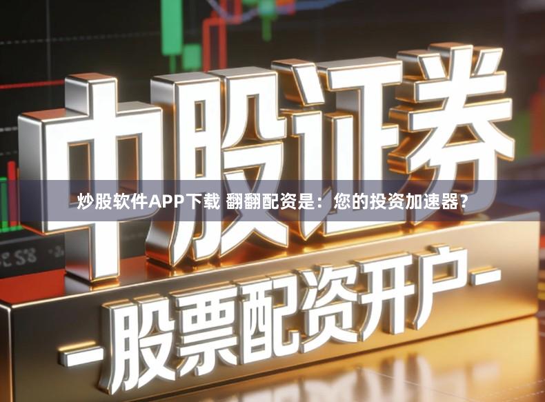 炒股软件APP下载 翻翻配资是：您的投资加速器？