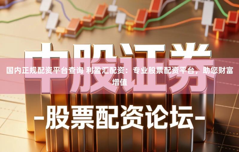国内正规配资平台查询 利盈汇配资：专业股票配资平台，助您财富增值