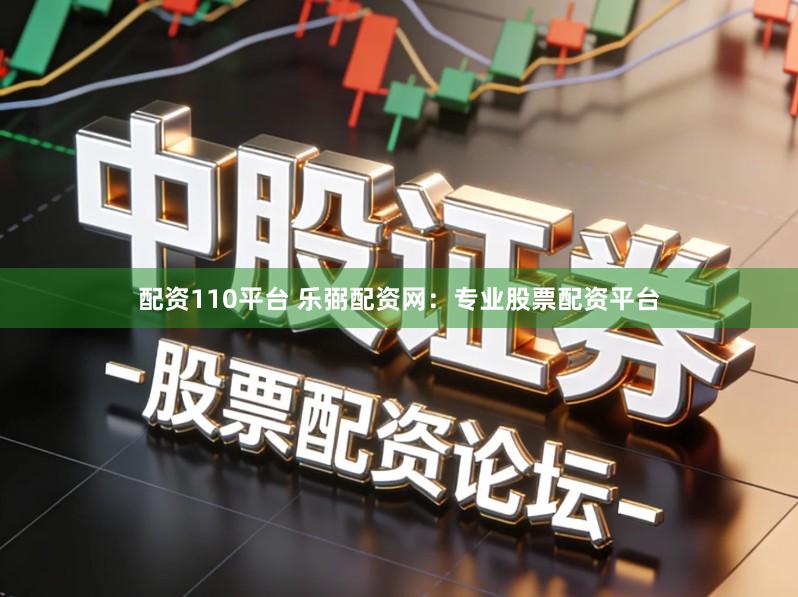 配资110平台 乐弼配资网：专业股票配资平台
