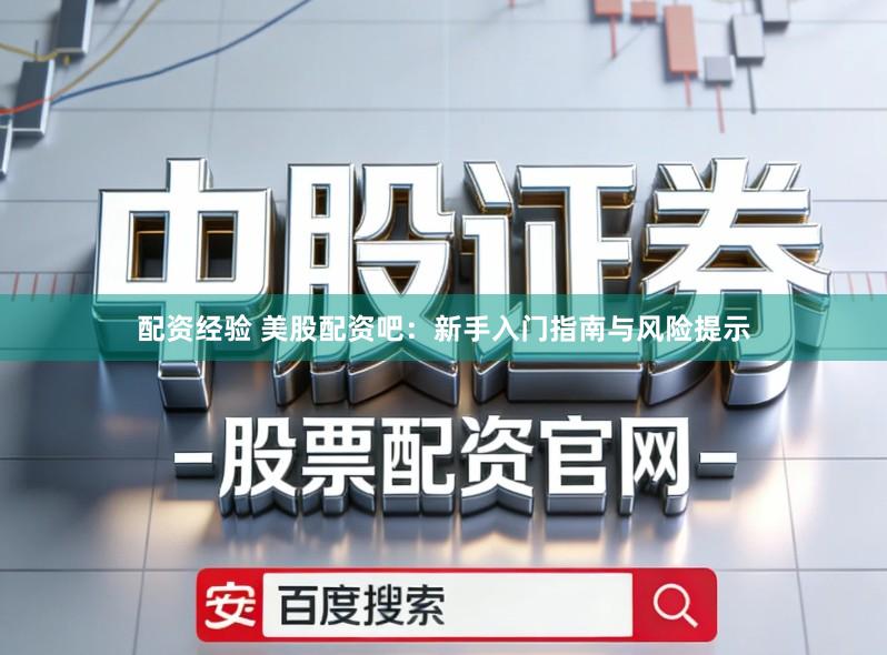 配资经验 美股配资吧：新手入门指南与风险提示
