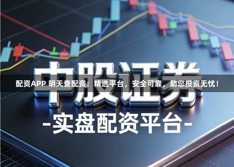 配资APP 明天查配资：精选平台，安全可靠，助您投资无忧！