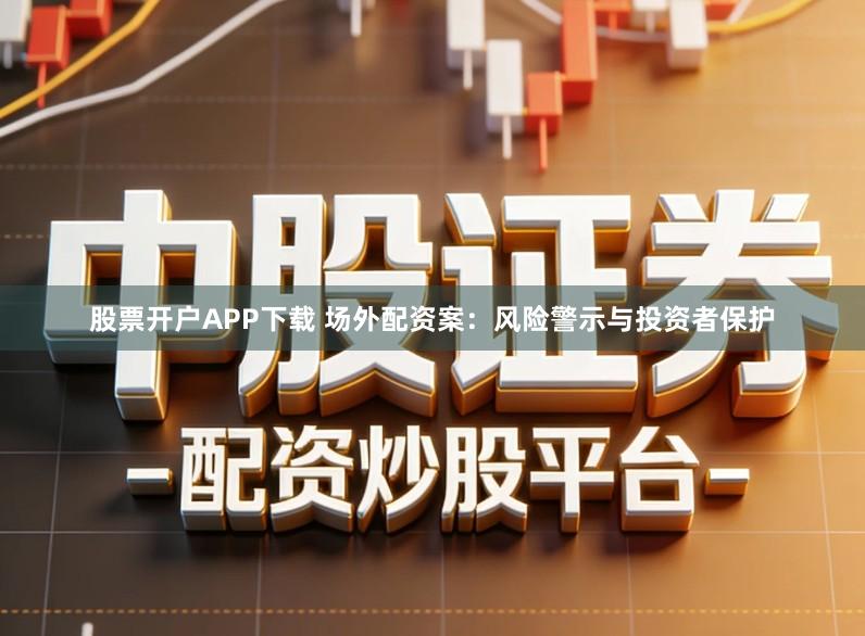 股票开户APP下载 场外配资案：风险警示与投资者保护