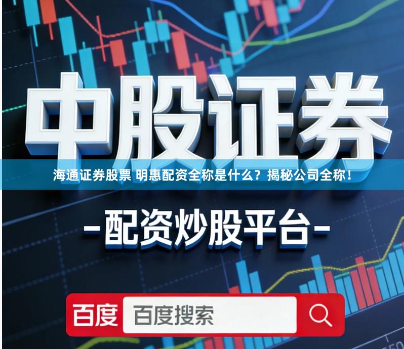 海通证券股票 明惠配资全称是什么？揭秘公司全称！