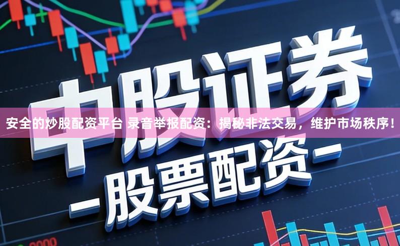 安全的炒股配资平台 录音举报配资：揭秘非法交易，维护市场秩序！