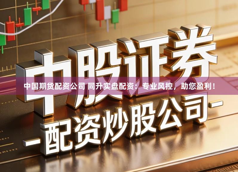 中国期货配资公司 同升实盘配资：专业风控，助您盈利！