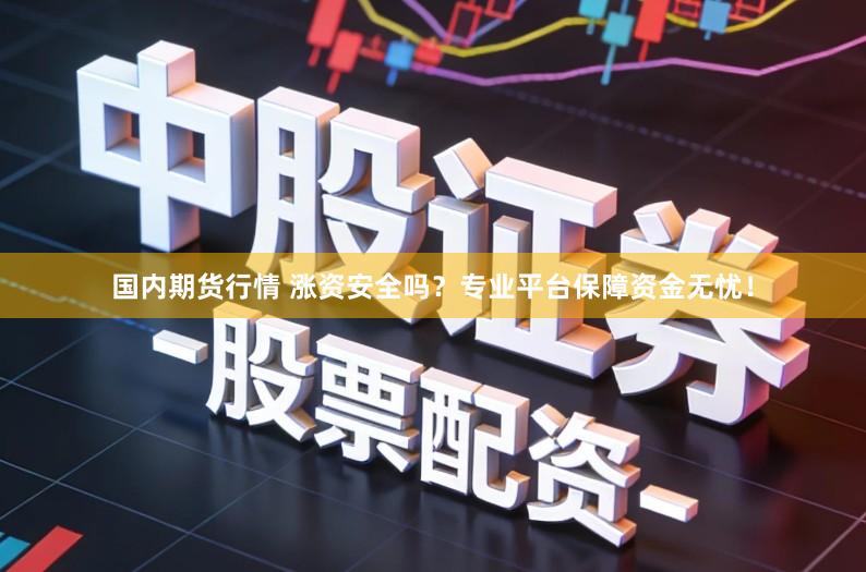 国内期货行情 涨资安全吗?专业平台保障资金无忧!