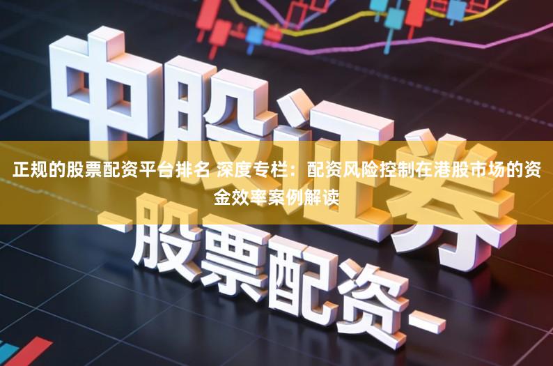 正规的股票配资平台排名 深度专栏：配资风险控制在港股市场的资金效率案例解读