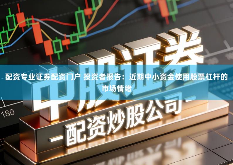 配资专业证券配资门户 投资者报告:近期中小资金使用股票杠杆的市场情绪