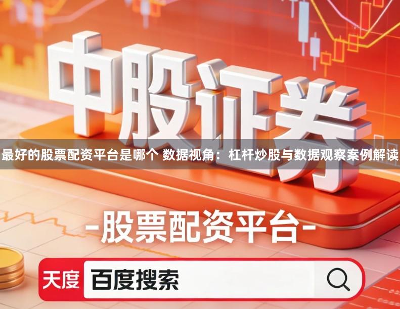 最好的股票配资平台是哪个 数据视角：杠杆炒股与数据观察案例解读