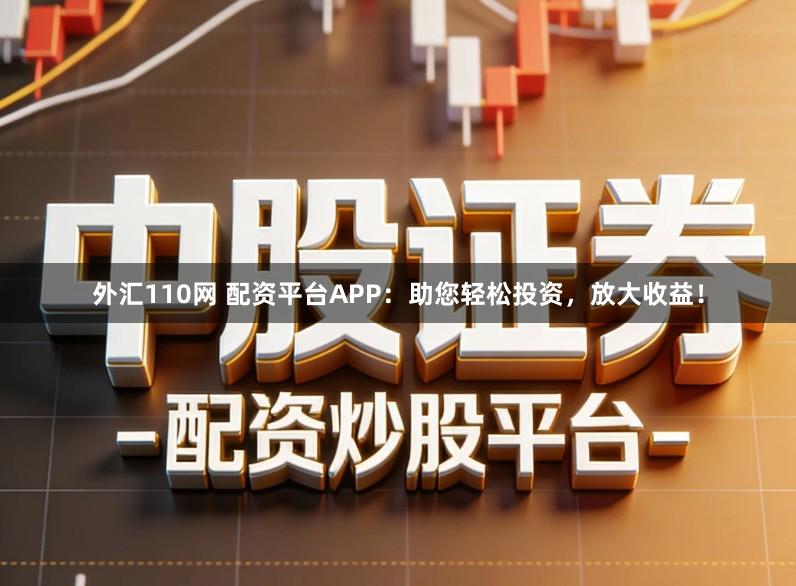 外汇110网 配资平台APP：助您轻松投资，放大收益！