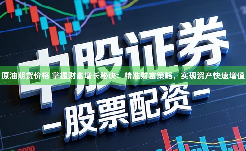 原油期货价格 掌握财富增长秘诀：精准财富策略，实现资产快速增值