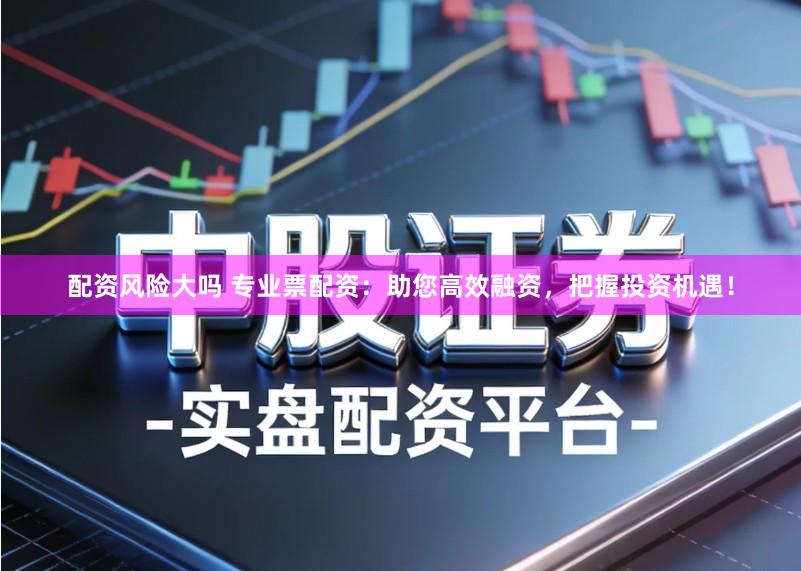 配资风险大吗 专业票配资：助您高效融资，把握投资机遇！