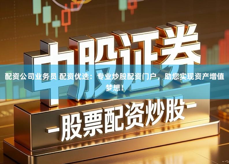 配资公司业务员 配资优选：专业炒股配资门户，助您实现资产增值梦想！