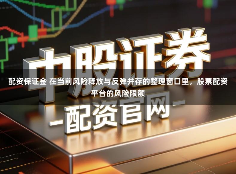 配资保证金 在当前风险释放与反弹并存的整理窗口里，股票配资平台的风险限额