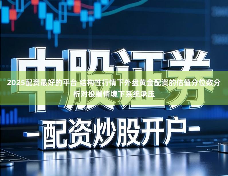 2025配资最好的平台 结构性行情下外盘黄金配资的估值分位数分析对极端情境下系统承压