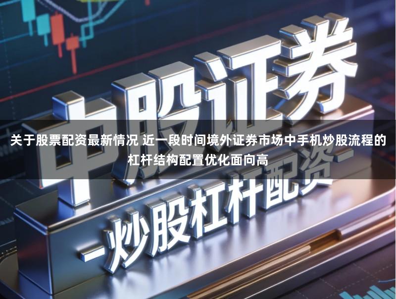 关于股票配资最新情况 近一段时间境外证券市场中手机炒股流程的杠杆结构配置优化面向高