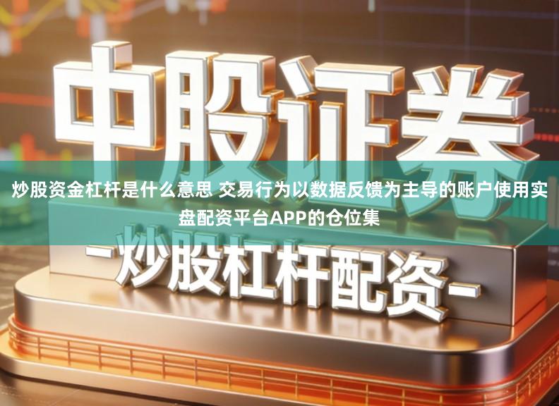 炒股资金杠杆是什么意思 交易行为以数据反馈为主导的账户使用实盘配资平台APP的仓位集