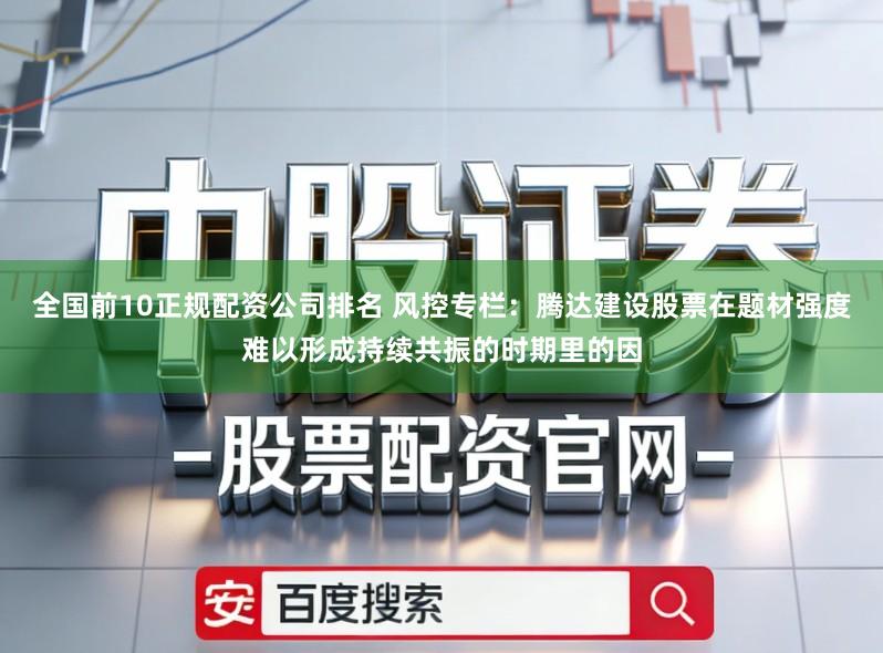 全国前10正规配资公司排名 风控专栏：腾达建设股票在题材强度难以形成持续共振的时期里的因