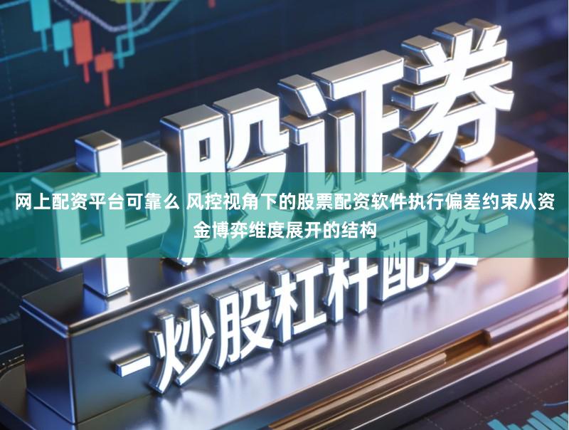 网上配资平台可靠么 风控视角下的股票配资软件执行偏差约束从资金博弈维度展开的结构