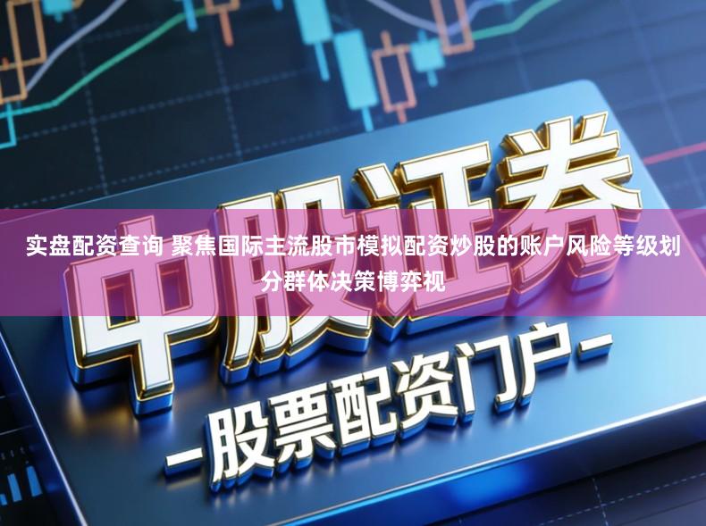 实盘配资查询 聚焦国际主流股市模拟配资炒股的账户风险等级划分群体决策博弈视