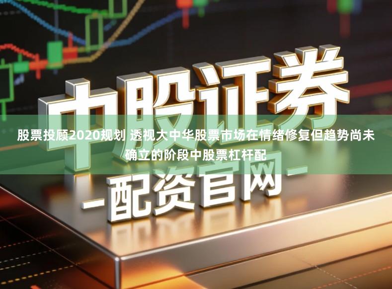 股票投顾2020规划 透视大中华股票市场在情绪修复但趋势尚未确立的阶段中股票杠杆配