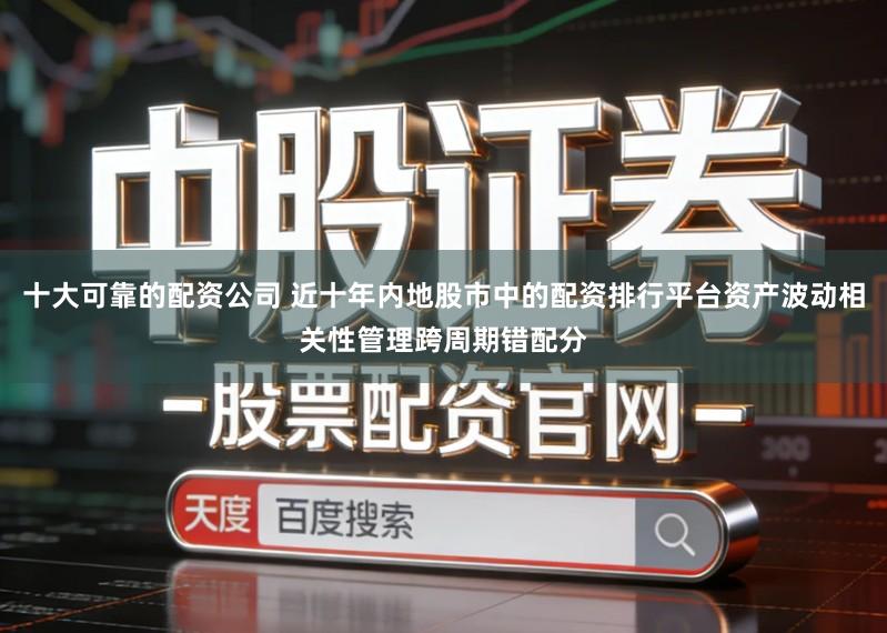 十大可靠的配资公司 近十年内地股市中的配资排行平台资产波动相关性管理跨周期错配分