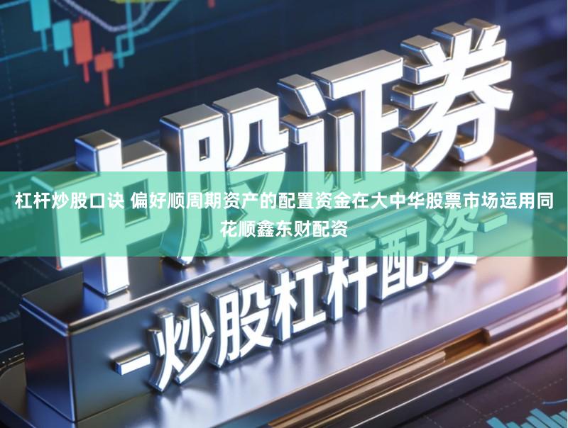 杠杆炒股口诀 偏好顺周期资产的配置资金在大中华股票市场运用同花顺鑫东财配资