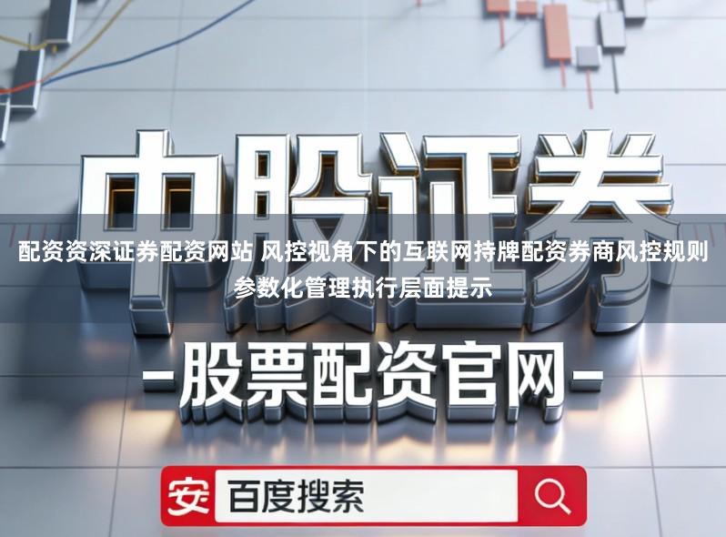 配资资深证券配资网站 风控视角下的互联网持牌配资券商风控规则参数化管理执行层面提示