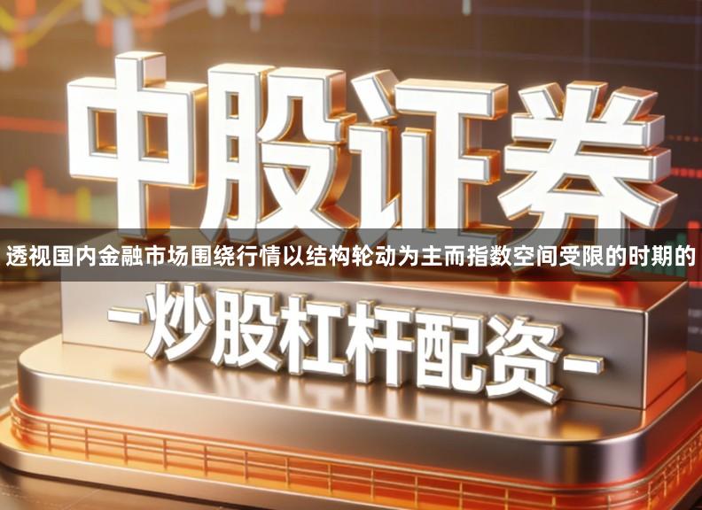 透视国内金融市场围绕行情以结构轮动为主而指数空间受限的时期的