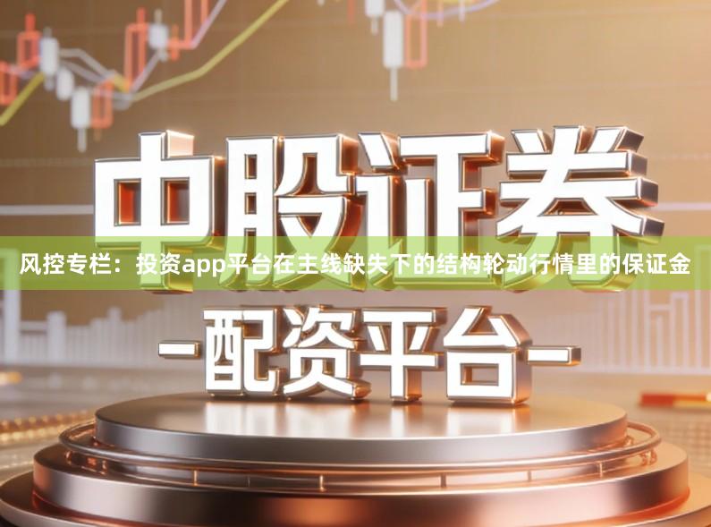 风控专栏：投资app平台在主线缺失下的结构轮动行情里的保证金