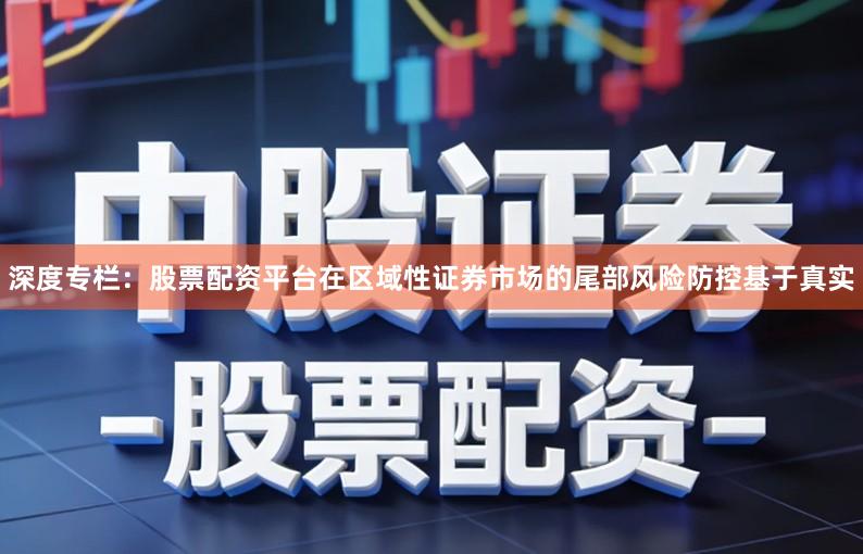 深度专栏：股票配资平台在区域性证券市场的尾部风险防控基于真实