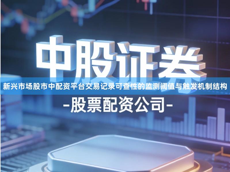 新兴市场股市中配资平台交易记录可查性的监测阈值与触发机制结构