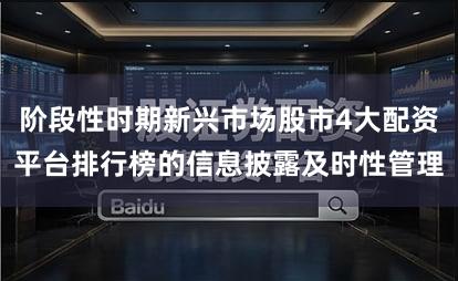 阶段性时期新兴市场股市4大配资平台排行榜的信息披露及时性管理