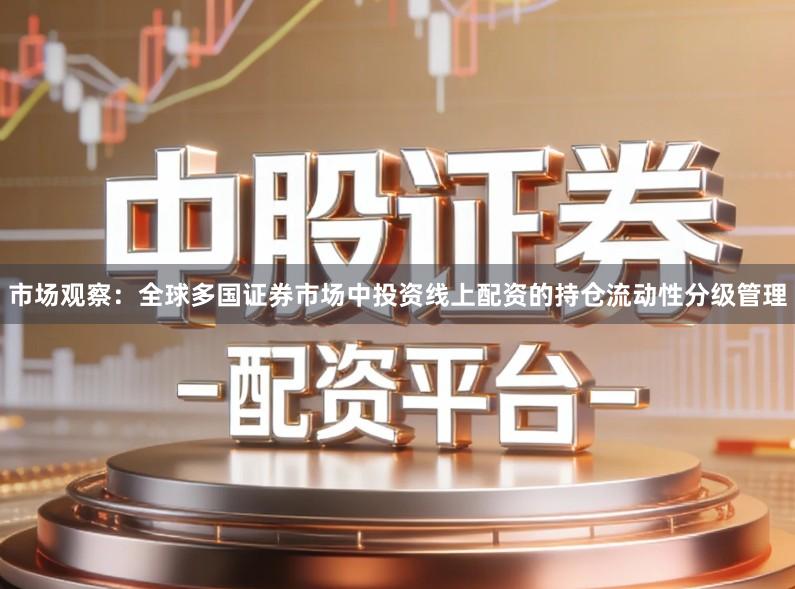 市场观察:全球多国证券市场中投资线上配资的持仓流动性分级管理