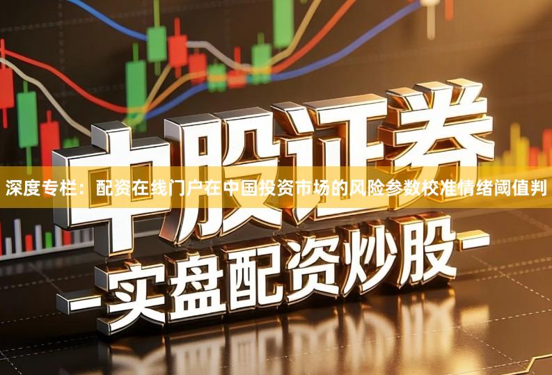 深度专栏：配资在线门户在中国投资市场的风险参数校准情绪阈值判