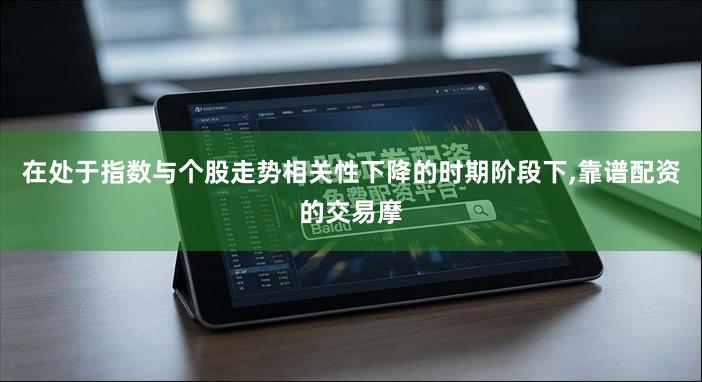 在处于指数与个股走势相关性下降的时期阶段下,靠谱配资的交易摩