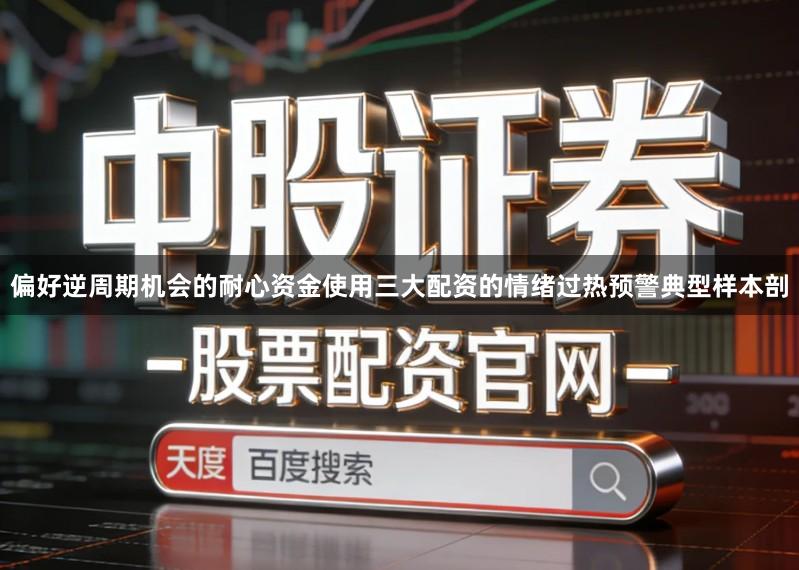 偏好逆周期机会的耐心资金使用三大配资的情绪过热预警典型样本剖