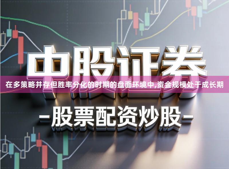 在多策略并存但胜率分化的时期的盘面环境中,资金规模处于成长期