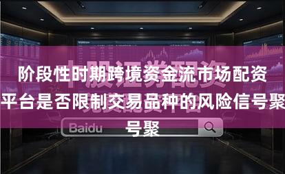 阶段性时期跨境资金流市场配资平台是否限制交易品种的风险信号聚