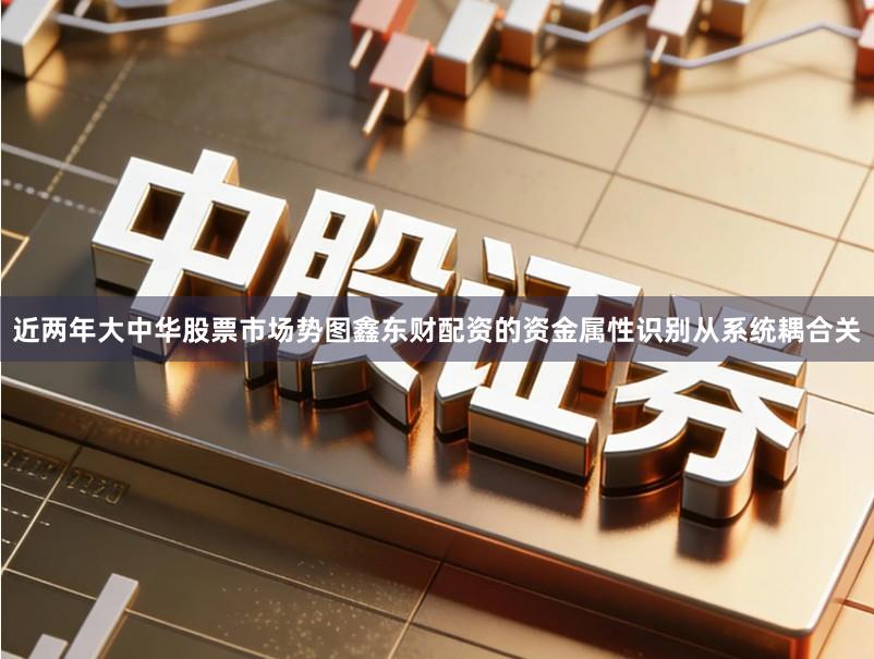 近两年大中华股票市场势图鑫东财配资的资金属性识别从系统耦合关