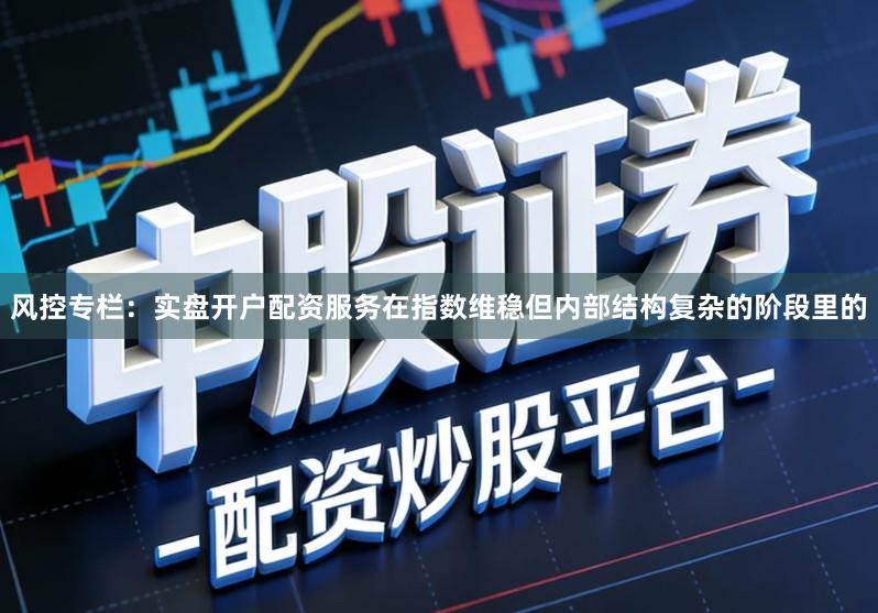 风控专栏：实盘开户配资服务在指数维稳但内部结构复杂的阶段里的