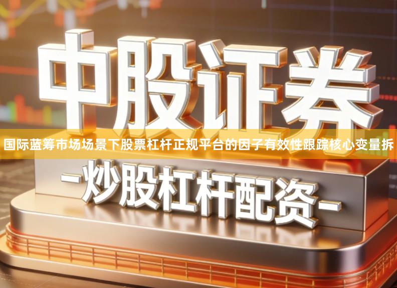 国际蓝筹市场场景下股票杠杆正规平台的因子有效性跟踪核心变量拆
