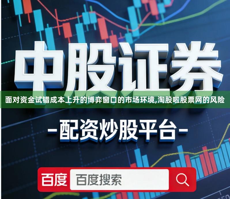 面对资金试错成本上升的博弈窗口的市场环境,淘股啦股票网的风险