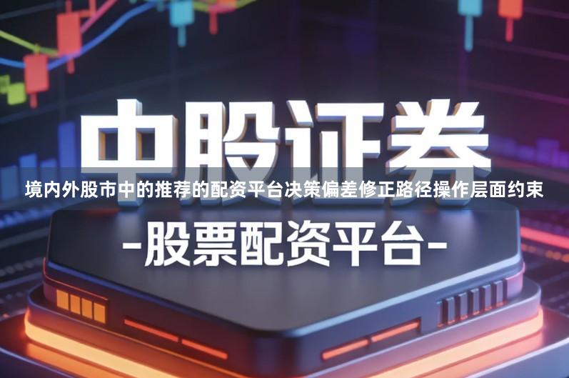 境内外股市中的推荐的配资平台决策偏差修正路径操作层面约束