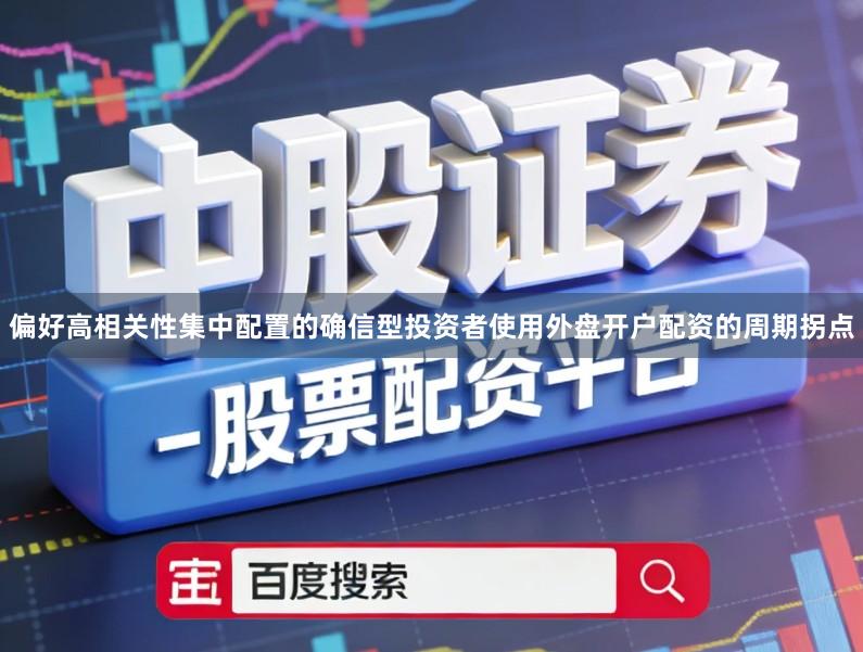 偏好高相关性集中配置的确信型投资者使用外盘开户配资的周期拐点