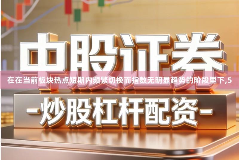 在在当前板块热点短期内频繁切换而指数无明显趋势的阶段里下,5