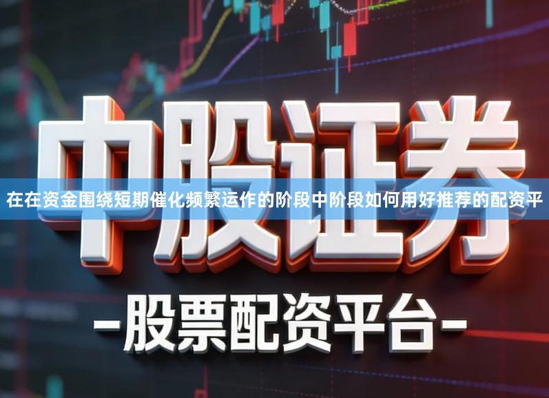 在在资金围绕短期催化频繁运作的阶段中阶段如何用好推荐的配资平
