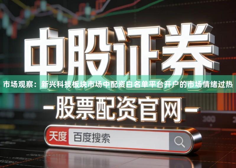 市场观察：新兴科技板块市场中配资白名单平台开户的市场情绪过热